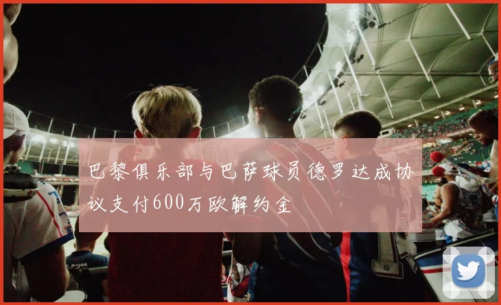 巴黎俱乐部与巴萨球员德罗达成协议支付600万欧解约金