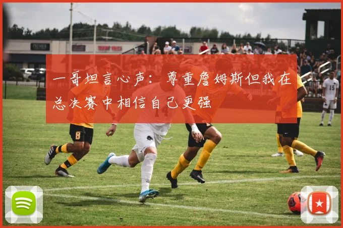 一哥坦言心声：尊重詹姆斯但我在总决赛中相信自己更强