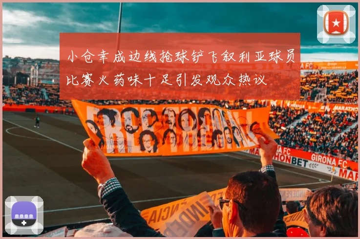 小仓幸成边线抢球铲飞叙利亚球员比赛火药味十足引发观众热议