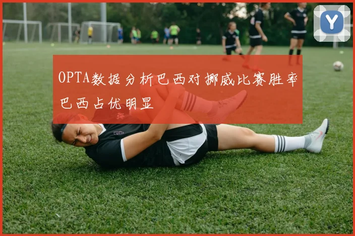 OPTA数据分析巴西对挪威比赛胜率巴西占优明显