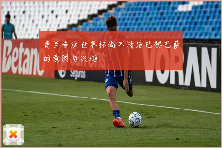 费兰专注世界杯尚不清楚巴黎巴萨的意图与兴趣