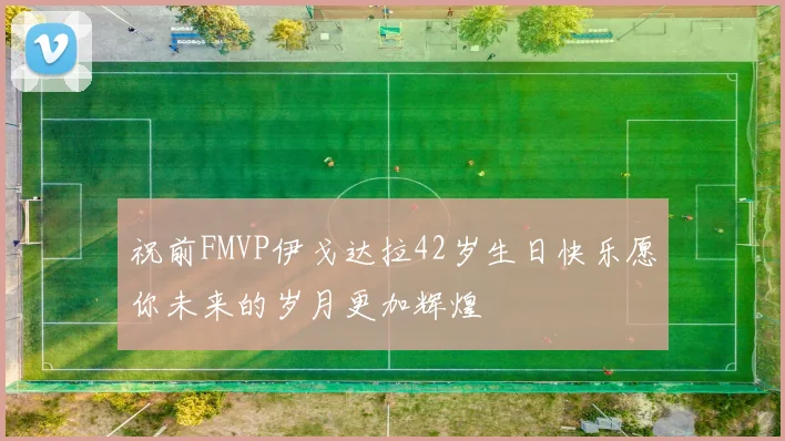 祝前FMVP伊戈达拉42岁生日快乐愿你未来的岁月更加辉煌
