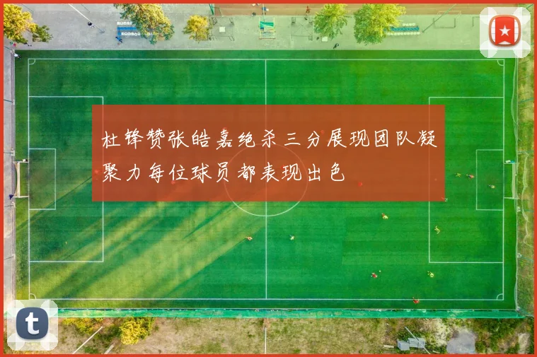 杜锋赞张皓嘉绝杀三分展现团队凝聚力每位球员都表现出色