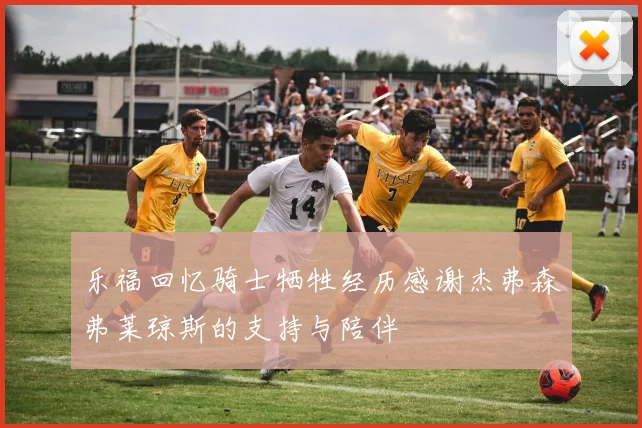 乐福回忆骑士牺牲经历感谢杰弗森弗莱琼斯的支持与陪伴