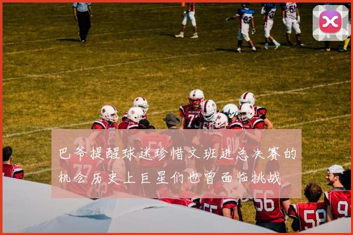 巴爷提醒球迷珍惜文班进总决赛的机会历史上巨星们也曾面临挑战