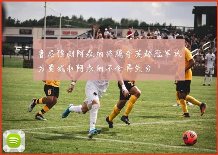 鲁尼预测阿森纳将稳夺英超冠军认为曼城和阿森纳不会再失分