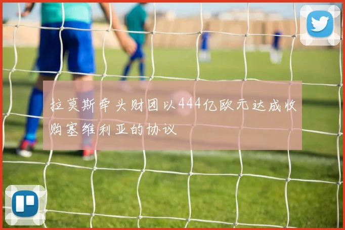 拉莫斯牵头财团以444亿欧元达成收购塞维利亚的协议