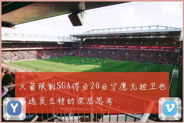 火箭限制SGA得分20分宁愿无控卫也不选莫兰特的深层思考