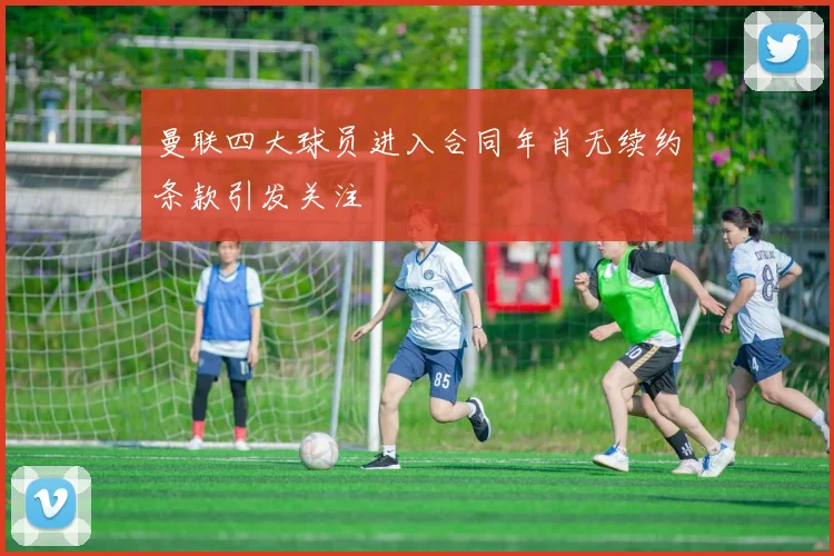 曼联四大球员进入合同年肖无续约条款引发关注