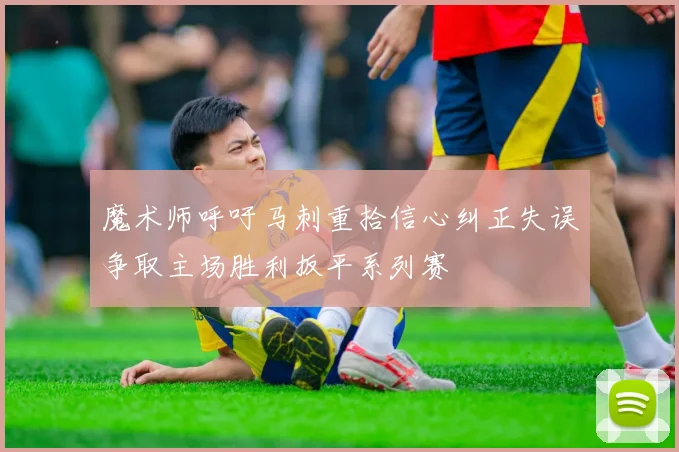 魔术师呼吁马刺重拾信心纠正失误争取主场胜利扳平系列赛