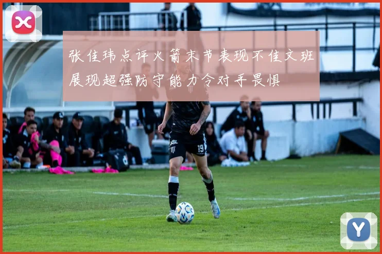 张佳玮点评火箭末节表现不佳文班展现超强防守能力令对手畏惧