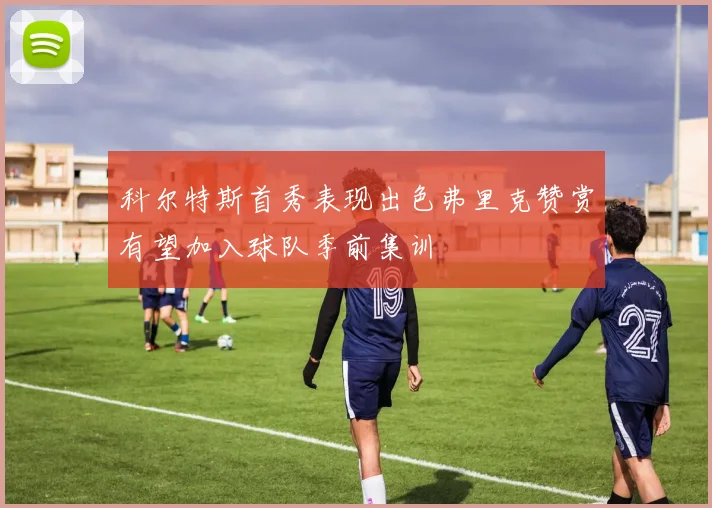科尔特斯首秀表现出色弗里克赞赏有望加入球队季前集训