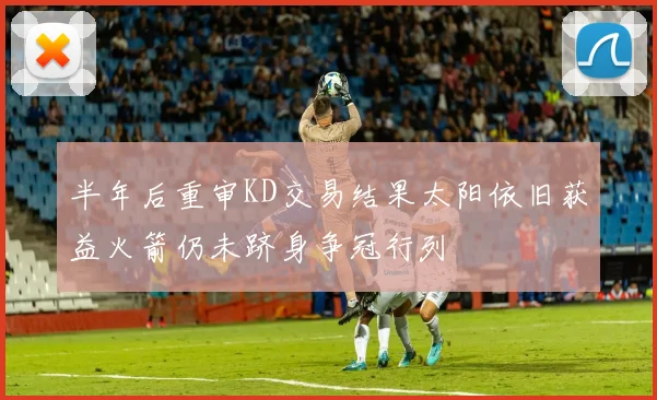 半年后重审KD交易结果太阳依旧获益火箭仍未跻身争冠行列