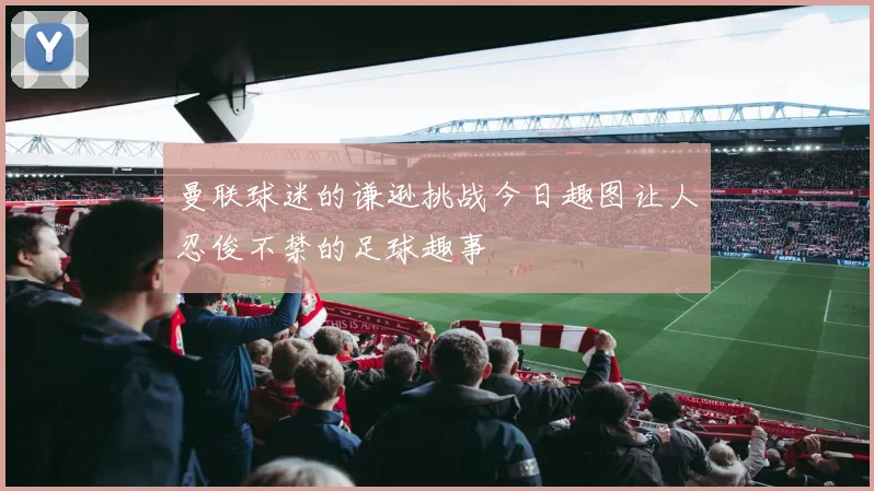 曼联球迷的谦逊挑战今日趣图让人忍俊不禁的足球趣事
