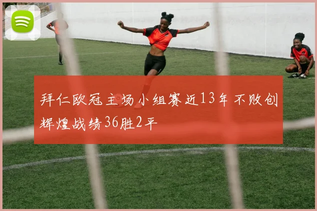 拜仁欧冠主场小组赛近13年不败创辉煌战绩36胜2平