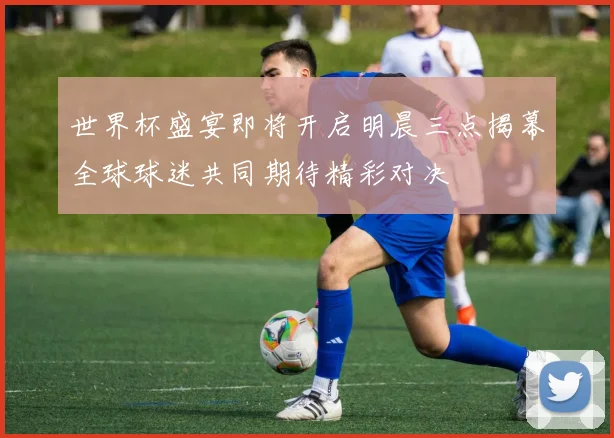 世界杯盛宴即将开启明晨三点揭幕全球球迷共同期待精彩对决