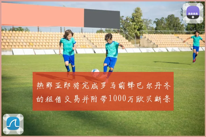 热那亚即将完成罗马前锋巴尔丹齐的租借交易并附带1000万欧买断条款